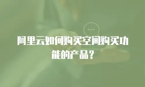 阿里云如何购买空间购买功能的产品？