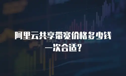 阿里云共享带宽价格多少钱一次合适？