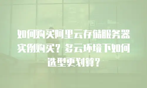 如何购买阿里云存储服务器实例购买？多云环境下如何选型更划算？