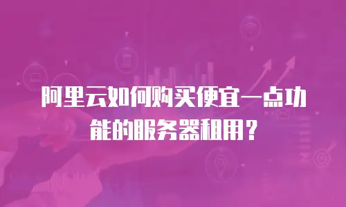 阿里云如何购买便宜一点功能的服务器租用？