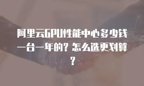 阿里云GPU性能中心多少钱一台一年的？怎么选更划算？