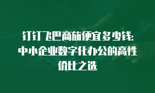 钉钉飞巴商旅便宜多少钱：中小企业数字化办公的高性价比之选