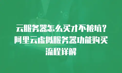 云服务器怎么买才不被坑？阿里云虚拟服务器功能购买流程详解