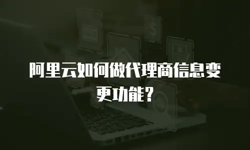 阿里云如何做代理商信息变更功能？