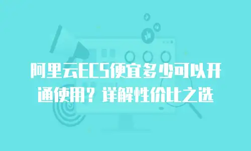 阿里云ECS便宜多少可以开通使用？详解性价比之选