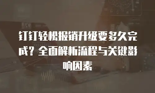 钉钉轻松报销升级要多久完成？全面解析流程与关键影响因素