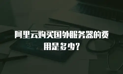 阿里云购买国外服务器的费用是多少？