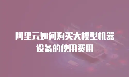 阿里云如何购买大模型机器设备的使用费用