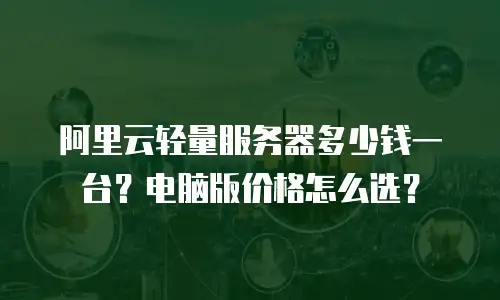 阿里云轻量服务器多少钱一台？电脑版价格怎么选？