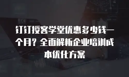 钉钉授客学堂优惠多少钱一个月？全面解析企业培训成本优化方案
