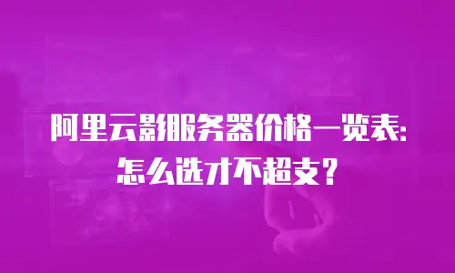 阿里云影服务器价格一览表：怎么选才不超支？