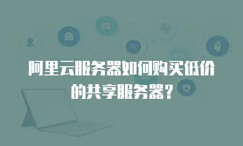 阿里云服务器如何购买低价的共享服务器？