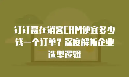钉钉赢在销客CRM便宜多少钱一个订单？深度解析企业选型逻辑