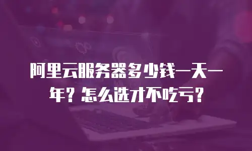 阿里云服务器多少钱一天一年？怎么选才不吃亏？