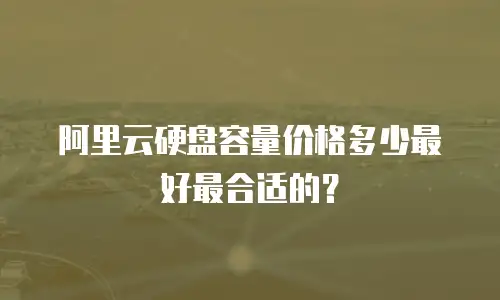 阿里云硬盘容量价格多少最好最合适的？