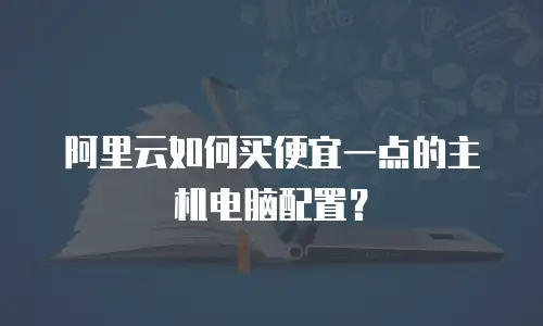 阿里云如何买便宜一点的主机电脑配置？