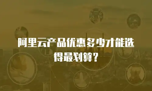 阿里云产品优惠多少才能选得最划算？