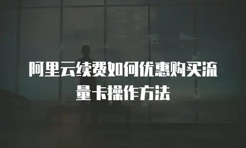 阿里云续费如何优惠购买流量卡操作方法