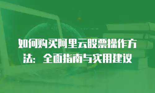 如何购买阿里云股票操作方法：全面指南与实用建议