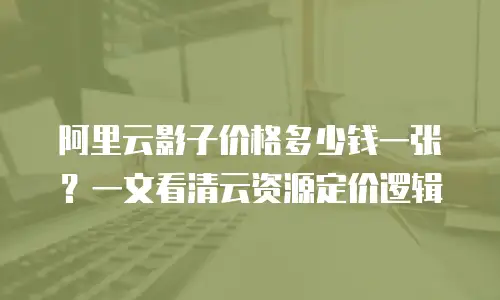 阿里云影子价格多少钱一张？一文看清云资源定价逻辑