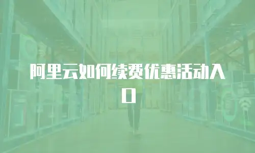 阿里云如何续费优惠活动入口