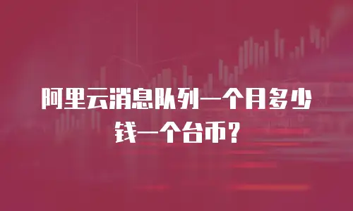 阿里云消息队列一个月多少钱一个台币？