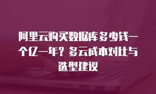 阿里云购买数据库多少钱一个亿一年？多云成本对比与选型建议