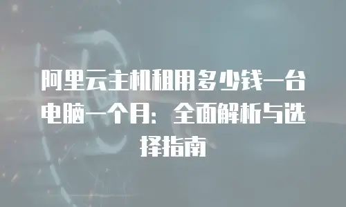 阿里云主机租用多少钱一台电脑一个月：全面解析与选择指南