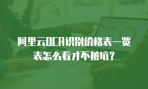 阿里云OCR识别价格表一览表怎么看才不被坑？