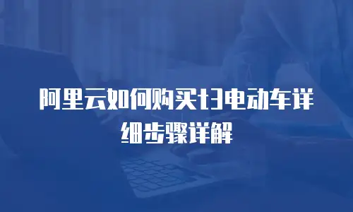 阿里云如何购买t3电动车详细步骤详解