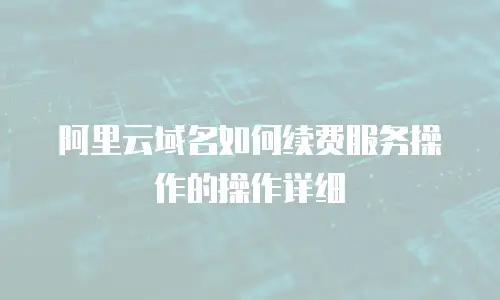 阿里云域名如何续费服务操作的操作详细