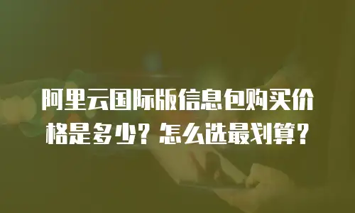 阿里云国际版信息包购买价格是多少？怎么选最划算？