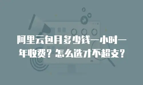 阿里云包月多少钱一小时一年收费？怎么选才不超支？