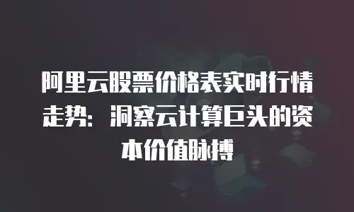 阿里云股票价格表实时行情走势：洞察云计算巨头的资本价值脉搏