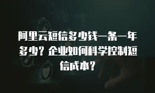 阿里云短信多少钱一条一年多少？企业如何科学控制短信成本？