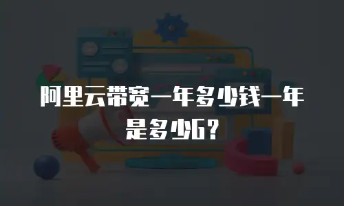 阿里云带宽一年多少钱一年是多少G？