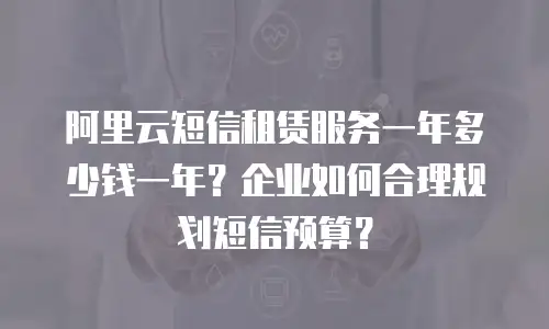 阿里云短信租赁服务一年多少钱一年？企业如何合理规划短信预算？