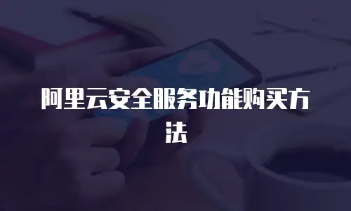 阿里云安全服务功能购买方法