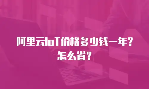 阿里云IoT价格多少钱一年？怎么省？