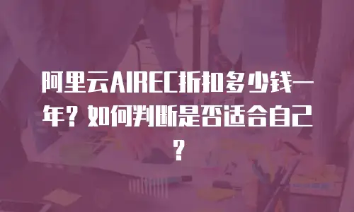 阿里云AIREC折扣多少钱一年？如何判断是否适合自己？