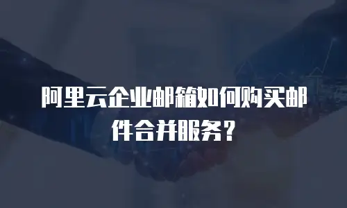 阿里云企业邮箱如何购买邮件合并服务？