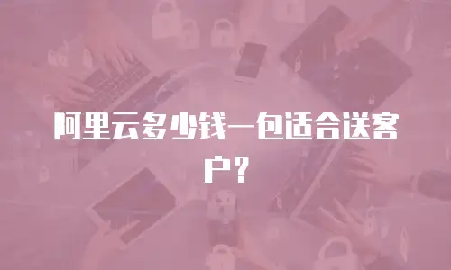 阿里云多少钱一包适合送客户？