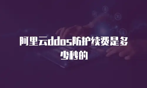 阿里云ddos防护续费是多少秒的