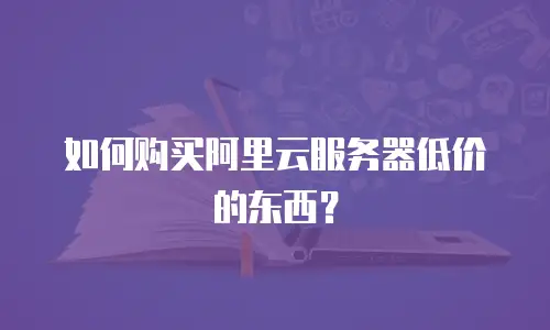 如何购买阿里云服务器低价的东西？