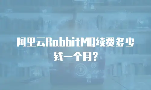 阿里云RabbitMQ续费多少钱一个月？