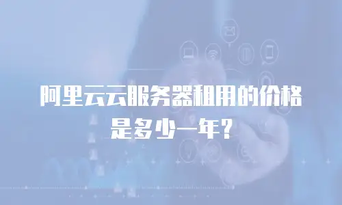 阿里云云服务器租用的价格是多少一年？