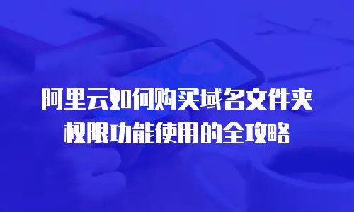 阿里云如何购买域名文件夹权限功能使用的全攻略