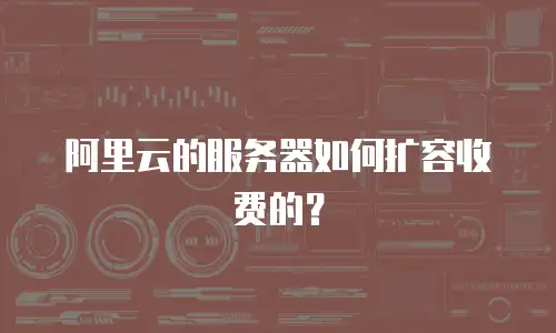 阿里云的服务器如何扩容收费的？