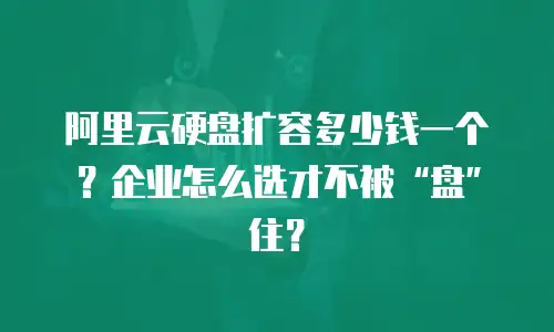 阿里云硬盘扩容多少钱一个？企业怎么选才不被&ldquo;盘&rdquo;住？
