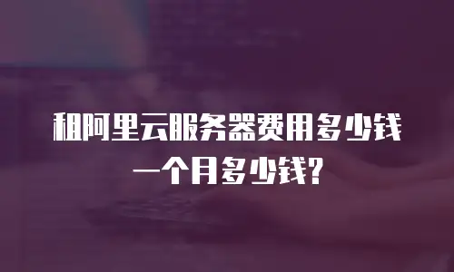 租阿里云服务器费用多少钱一个月多少钱？